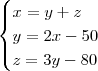 \begin{cases}
x = y + z \\
y = 2x - 50 \\
z = 3y - 80
\end{cases} \begin{cases}
x = y + z \\
y = 2x - 50 \\
z = 3y - 80
\end{cases}