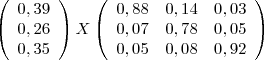 \left(
  \begin{array}{c}
    0,39 \\
    0,26 \\
    0,35 \\
  \end{array}
\right)
X
\left(
  \begin{array}{ccc}
    0,88 & 0,14 & 0,03 \\
    0,07 & 0,78 & 0,05 \\
    0,05 & 0,08 & 0,92 \\
  \end{array}
\right)