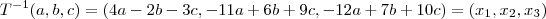 T^{-1}(a,b,c)=(4a-2b-3c, -11a+6b+9c, -12a+7b+10c)=(x_1,x_2,x_3) T^{-1}(a,b,c)=(4a-2b-3c, -11a+6b+9c, -12a+7b+10c)=(x_1,x_2,x_3)