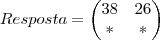 Resposta =
\begin{pmatrix}
38 & 26 \\
* & *
\end{pmatrix} Resposta =
\begin{pmatrix}
38 & 26 \\
* & *
\end{pmatrix}