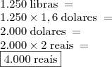 \\ 1.250 \; \text{libras} \; = \\ 1.250 \times 1,6  \; \text{dolares} \; = \\ 2.000  \; \text{dolares} \; = \\ 2.000 \times 2  \; \text{reais} \; = \\ \boxed{4.000  \; \text{reais}}