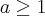 a \geq 1