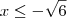 x\leq -\sqrt{6} x\leq -\sqrt{6}