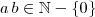 a \, b \in \mathbb{N} - \{0\} a \, b \in \mathbb{N} - \{0\}