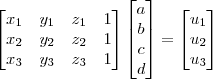 \begin{bmatrix}
x_1 & y_1 & z_1 & 1\\ 
x_2 & y_2 & z_2 & 1\\ 
x_3 & y_3 & z_3 & 1
\end{bmatrix}
\begin{bmatrix} a \\ b \\ c \\ d \end{bmatrix} = 
\begin{bmatrix} u_1 \\ u_2 \\ u_3 \end{bmatrix}