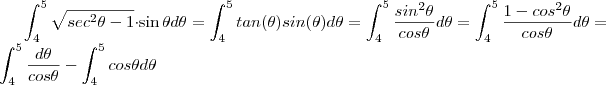 \int_4^5 \sqrt{sec^2 \theta - 1} \cdot \sin \theta  d\theta =   \int_4^5 tan(\theta) sin(\theta) d\theta  =   \int_4^5  \frac{sin^2\theta}{cos\theta} d\theta  =    \int_4^5 \frac{1 - cos^2 \theta}{cos\theta} d\theta  =  \int_4^5  \frac{d\theta}{cos\theta} - \int_4^5 cos\theta d\theta