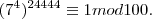 ({{7}^{4}})^{24444}\equiv 1 mod 100. ({{7}^{4}})^{24444}\equiv 1 mod 100.