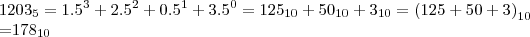 {1203}_{5}=1.{5}^{3}+2.{5}^{2}+0.{5}^{1}+3.{5}^{0}
={125}_{10}+{50}_{10}+{3}_{10}={(125+50+3)}_{10}
={178}_{10} {1203}_{5}=1.{5}^{3}+2.{5}^{2}+0.{5}^{1}+3.{5}^{0}
={125}_{10}+{50}_{10}+{3}_{10}={(125+50+3)}_{10}
={178}_{10}