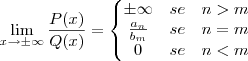 \lim_{x\rightarrow \pm\infty} \frac{P(x)}{Q(x)}=\left\{\begin{matrix}
\pm \infty&se&n>m\\
\frac{a_n}{b_m} &se& n=m\\
0& se&n<m
\end{matrix}\right. \lim_{x\rightarrow \pm\infty} \frac{P(x)}{Q(x)}=\left\{\begin{matrix}
\pm \infty&se&n>m\\
\frac{a_n}{b_m} &se& n=m\\
0& se&n<m
\end{matrix}\right.