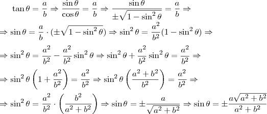 \tan\theta=\frac{a}{b} \Rightarrow \frac{\sin\theta}{\cos\theta}=\frac{a}{b} \Rightarrow \frac{\sin\theta}{\pm \sqrt{1-\sin^2\theta}}=\frac{a}{b} \Rightarrow \\ \\ \Rightarrow \sin\theta = \frac{a}{b}\cdot (\pm \sqrt{1-\sin^2\theta}) \Rightarrow \sin^2\theta = \frac{a^2}{b^2} (1-\sin^2\theta}) \Rightarrow \\ \\ \Rightarrow \sin^2\theta = \frac{a^2}{b^2}- \frac{a^2}{b^2}\sin^2\theta} \Rightarrow \sin^2\theta + \frac{a^2}{b^2}\sin^2\theta} = \frac{a^2}{b^2} \Rightarrow \\ \\ \Rightarrow \sin^2\theta \left(1+\frac{a^2}{b^2}\right) = \frac{a^2}{b^2} \Rightarrow \sin^2\theta\left(\frac{a^2+b^2}{b^2}\right) = \frac{a^2}{b^2} \Rightarrow \\ \\ \Rightarrow \sin^2\theta = \frac{a^2}{b^2}\cdot \left(\frac{b^2}{a^2+b^2}\right) \Rightarrow \sin\theta = \pm \frac{a}{\sqrt{a^2+b^2}} \Rightarrow \sin\theta = \pm \frac{a\sqrt{a^2+b^2}}{a^2+b^2}
