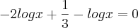 -2logx+\frac{1}{3}-logx=0 -2logx+\frac{1}{3}-logx=0