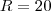 R=20