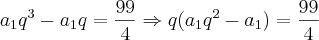 \displaystyle a_1q^3 -a_1q= \frac{99}{4}\Rightarrow q(a_1q^2 -a_1)= \frac{99}{4} \displaystyle a_1q^3 -a_1q= \frac{99}{4}\Rightarrow q(a_1q^2 -a_1)= \frac{99}{4}