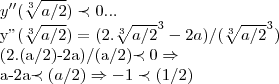 y''(\sqrt[3]{a/2})\prec 0...

y''(\sqrt[3]{a/2})=(2.{\sqrt[3]{a/2}}^{3}-2a)/({\sqrt[3]{a/2}}^{3})

(2.(a/2)-2a)/(a/2)\prec 0\Rightarrow 

a-2a\prec (a/2)\Rightarrow -1\prec (1/2)