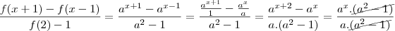 \frac{f(x+1)- f(x-1)}{f(2)-1}=\frac{a^{x+1}-a^{x-1}}{a^2-1}=\frac{\frac{a^{x+1}}{1}-\frac{a^x}{a}}{a^2-1}=\frac{a^{x+2}-a^x}{a.(a^2-1)}=\frac{a^x.\cancel{(a^2-1)}}{a.\cancel{(a^2-1)}} \frac{f(x+1)- f(x-1)}{f(2)-1}=\frac{a^{x+1}-a^{x-1}}{a^2-1}=\frac{\frac{a^{x+1}}{1}-\frac{a^x}{a}}{a^2-1}=\frac{a^{x+2}-a^x}{a.(a^2-1)}=\frac{a^x.\cancel{(a^2-1)}}{a.\cancel{(a^2-1)}}