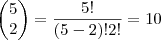 \begin{pmatrix}
5 \\
2
\end{pmatrix}= \frac{5!}{(5-2)!2!}=10 \begin{pmatrix}
5 \\
2
\end{pmatrix}= \frac{5!}{(5-2)!2!}=10