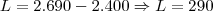 L = 2.690 - 2.400 \Rightarrow L = 290 L = 2.690 - 2.400 \Rightarrow L = 290