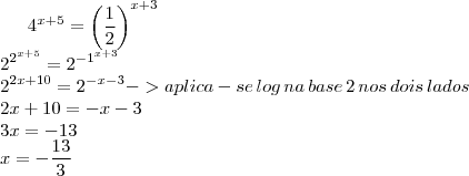 {4}^{x+5}=\left( {\frac{1}{2}} \right)^{x+3}\\
{2}^{{2}^{x+5}}={2}^{{-1}^{x+3}}\\
{2}^{2x+10}={2}^{-x-3} -> aplica-se\,log\,na\,base\,2\,nos\,dois\,lados\\
2x+10 = -x-3\\
3x=-13\\
x=-\frac{13}{3} {4}^{x+5}=\left( {\frac{1}{2}} \right)^{x+3}\\
{2}^{{2}^{x+5}}={2}^{{-1}^{x+3}}\\
{2}^{2x+10}={2}^{-x-3} -> aplica-se\,log\,na\,base\,2\,nos\,dois\,lados\\
2x+10 = -x-3\\
3x=-13\\
x=-\frac{13}{3}