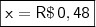 \\ \ \\\\ \boxed{\mathsf{x =R\$\, 0,48}}