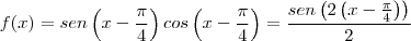 f(x)=sen\left(x-\frac{\pi}{4}\right)cos\left(x-\frac{\pi}{4}\right)=\frac{sen\left(2\left(x-\frac{\pi}{4}\right)\right)}{2}