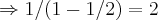 \Rightarrow 1/(1-1/2)=2