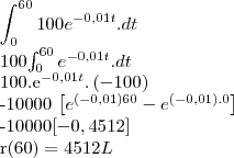 \int_{0}^{60}100{e}^{-0,01t}.dt



100\int_{0}^{60}{e}^{-0,01t}.dt



100.{e}^{-0,01t}.\left(-100 \right)



-10000 \left[{e}^{\left(-0,01 \right)60} - {e}^{\left(-0,01 \right).0}\right]



-10000\left[-0,4512 \right]



r\left(60 \right) = 4512L