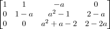 \begin{bmatrix}
1 & 1 & -a & 0 \\
0 & 1 - a & a^2 - 1 & 2 - a \\
0 & 0 & a^2 + a - 2 & 2 - 2a
\end{bmatrix} \begin{bmatrix}
1 & 1 & -a & 0 \\
0 & 1 - a & a^2 - 1 & 2 - a \\
0 & 0 & a^2 + a - 2 & 2 - 2a
\end{bmatrix}