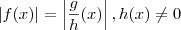|f(x) |= \left|\frac{g}{ h }(x)\right| , h(x) \neq 0 |f(x) |= \left|\frac{g}{ h }(x)\right| , h(x) \neq 0