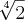 \sqrt[4]{2}