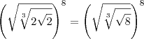{\left(\sqrt{\sqrt[3]{2\sqrt{2}}} \right)}^{8} = {\left(\sqrt{\sqrt[3]{\sqrt{8}}} \right)}^{8}