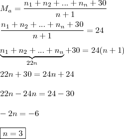 \\ M_a = \frac{n_1 + n_2 + ... + n_n + 30}{n + 1} \\\\ \frac{n_1 + n_2 + ... + n_n + 30}{n + 1} = 24 \\\\ \underbrace{n_1 + n_2 + ... + n_n}_{22n} + 30 = 24(n + 1) \\\\ 22n + 30 = 24n + 24 \\\\ 22n - 24n = 24 - 30 \\\\ - 2n = - 6 \\\\ \boxed{n = 3}