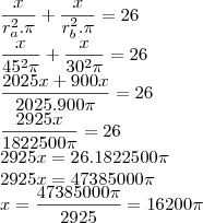 \\
\frac{x}{r_a^2.\pi}+\frac{x}{r_b^2.\pi} = 26\\
\frac{x}{45^2\pi}+\frac{x}{30^2\pi} = 26\\
\frac{2025x + 900x}{2025.900\pi} = 26\\
\frac{2925x}{1822500\pi} = 26\\
2925x = 26.1822500\pi\\
2925x = 47385000\pi\\
x = \frac{47385000\pi}{2925} = 16200\pi