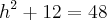 h^2 + 12 = 48 h^2 + 12 = 48