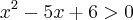 {x}^{2}-5x+6>0 {x}^{2}-5x+6>0