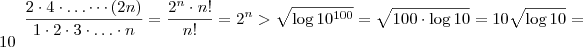\frac{2 \cdot 4 \cdot \ldots \cdots (2n)}{1 \cdot 2 \cdot 3 \cdot \ldots \cdot n} = \frac{2^n \cdot n!}{n!} = 2^n > \sqrt {\log 10^{100}} = \sqrt{100 \cdot \log 10} = 10 \sqrt {\log 10} = 10