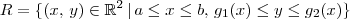 R = \{(x,\,y)\in\mathbb{R}^2 \,|\, a \leq x \leq b,\, g_1(x)\leq y \leq g_2(x) \} R = \{(x,\,y)\in\mathbb{R}^2 \,|\, a \leq x \leq b,\, g_1(x)\leq y \leq g_2(x) \}
