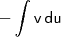 \mathsf{- \int v \, du} \mathsf{- \int v \, du}