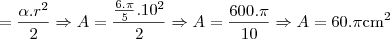 = \frac{\alpha.r^2}{2} \Rightarrow A=\frac{\frac{6.\pi}{5}.10^2}{2} \Rightarrow A=\frac{600.\pi}{10} \Rightarrow A=60.\pi\text{cm}^2 = \frac{\alpha.r^2}{2} \Rightarrow A=\frac{\frac{6.\pi}{5}.10^2}{2} \Rightarrow A=\frac{600.\pi}{10} \Rightarrow A=60.\pi\text{cm}^2