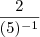 \frac{2}{(5)^{-1}} \frac{2}{(5)^{-1}}