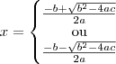 x =\left \{\begin{matrix}
\frac{-b + \sqrt{b^2 - 4ac}}{2a}
\\ \text{ou} \\
\frac{-b - \sqrt{b^2 - 4ac}}{2a}
\end{matrix}\right. x =\left \{\begin{matrix}
\frac{-b + \sqrt{b^2 - 4ac}}{2a}
\\ \text{ou} \\
\frac{-b - \sqrt{b^2 - 4ac}}{2a}
\end{matrix}\right.