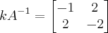 k{A}^{-1} = \begin{bmatrix}
-1 & 2\\
2 & -2
\end{bmatrix} k{A}^{-1} = \begin{bmatrix}
-1 & 2\\
2 & -2
\end{bmatrix}