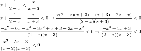 \\x+\frac{1}{2-x}<\frac{x}{x+3}\\\\\
x+\frac{1}{2-x}-\frac{x}{x+3}<0 \rightarrow \frac{x(2-x)(x+3)+(x+3)-2x+x)}{(2-x)(x+3)}<0\\\\\
\frac{-x^2+6x-x^3-3x^2+x+3-2x+x^2}{(2-x)(x+3)}<0\rightarrow\frac{-x^3+5x+3}{(2-x)(x+3)}<0\\\\
\frac{x^3-5x-3}{(x-2)(x+3)}<0\\\\