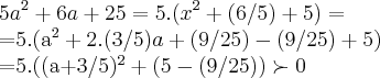 5{a}^{2}+6a+25=5.({x}^{2}+(6/5)+5)=
=5.({a}^{2}+2.(3/5)a+(9/25)-(9/25)+5)
=5.((a+3/5)^2+(5-(9/25))\succ 0 5{a}^{2}+6a+25=5.({x}^{2}+(6/5)+5)=
=5.({a}^{2}+2.(3/5)a+(9/25)-(9/25)+5)
=5.((a+3/5)^2+(5-(9/25))\succ 0