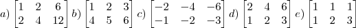 a) \begin{bmatrix} 1 & 2 & 6 \\ 2 & 4 & 12 \\ \end{bmatrix} b) \begin{bmatrix} 1&2 &3 \\ 4& 5 &6 \end{bmatrix} c) \begin{bmatrix} -2&-4 & -6\\ -1& -2 & -3 \end{bmatrix} d) \begin{bmatrix} 2 &4 &6 \\ 1&2 &3 \end{bmatrix} e) \begin{bmatrix} 1 & 1 & 1\\ 1& 2 & 3 \end{bmatrix} a) \begin{bmatrix} 1 & 2 & 6 \\ 2 & 4 & 12 \\ \end{bmatrix} b) \begin{bmatrix} 1&2 &3 \\ 4& 5 &6 \end{bmatrix} c) \begin{bmatrix} -2&-4 & -6\\ -1& -2 & -3 \end{bmatrix} d) \begin{bmatrix} 2 &4 &6 \\ 1&2 &3 \end{bmatrix} e) \begin{bmatrix} 1 & 1 & 1\\ 1& 2 & 3 \end{bmatrix}