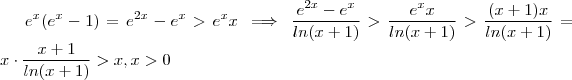 e^{x} (e^{x} -1) = e^{2x} -e^{x} > e^{x} x \implies \frac{e^{2x} -e^{x} }{ln(x+1)} > \frac{e^{x} x }{ln(x+1)} > \frac{(x+1) x}{ln(x+1) } = x \cdot \frac{x+1}{ln(x+1) } > x , x > 0 e^{x} (e^{x} -1) = e^{2x} -e^{x} > e^{x} x \implies \frac{e^{2x} -e^{x} }{ln(x+1)} > \frac{e^{x} x }{ln(x+1)} > \frac{(x+1) x}{ln(x+1) } = x \cdot \frac{x+1}{ln(x+1) } > x , x > 0