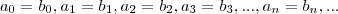 a_0 =b_0 ,a_1 = b_1 , a_2 = b_2 , a_3 = b_3 , ... , a_n = b_n , ... a_0 =b_0 ,a_1 = b_1 , a_2 = b_2 , a_3 = b_3 , ... , a_n = b_n , ...
