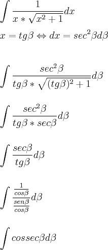 \\\\\\ \int \frac {1}{x*\sqrt{x^{2}+1}}dx \\\\ x=tg\beta \Leftrightarrow dx=sec^{2}\beta d\beta \\\\\\ \int \frac {sec^{2}\beta }{tg\beta*\sqrt{(tg\beta)^{2}+1}}d\beta \\\\\\ \int \frac {sec^{2}\beta }{tg\beta*sec\beta}d\beta \\\\\\ \int \frac {sec\beta }{tg\beta}d\beta \\\\\\ \int \frac{\frac{1}{cos\beta}}{\frac{sen\beta}{cos\beta}}d\beta \\\\\\ \int cossec \beta d\beta \\\\\\ \int \frac {1}{x*\sqrt{x^{2}+1}}dx \\\\ x=tg\beta \Leftrightarrow dx=sec^{2}\beta d\beta \\\\\\ \int \frac {sec^{2}\beta }{tg\beta*\sqrt{(tg\beta)^{2}+1}}d\beta \\\\\\ \int \frac {sec^{2}\beta }{tg\beta*sec\beta}d\beta \\\\\\ \int \frac {sec\beta }{tg\beta}d\beta \\\\\\ \int \frac{\frac{1}{cos\beta}}{\frac{sen\beta}{cos\beta}}d\beta \\\\\\ \int cossec \beta d\beta