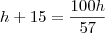 h+15=\frac{100h}{57}