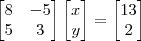 \begin{bmatrix} 8 & -5 \\ 5 & 3 \end{bmatrix} \begin{bmatrix} x \\ y \end{bmatrix} = \begin{bmatrix} 13 \\ 2 \end{bmatrix} \begin{bmatrix} 8 & -5 \\ 5 & 3 \end{bmatrix} \begin{bmatrix} x \\ y \end{bmatrix} = \begin{bmatrix} 13 \\ 2 \end{bmatrix}