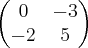 \begin{pmatrix}
0 & -3\\
-2 & 5
\end{pmatrix} \begin{pmatrix}
0 & -3\\
-2 & 5
\end{pmatrix}